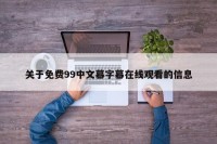 关于免费99中文幕字幕在线观看的信息