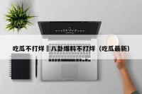 吃瓜不打烊–八卦爆料不打烊（吃瓜最新）
