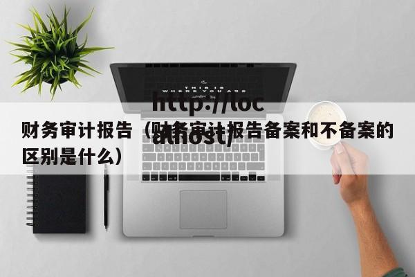 财务审计报告（财务审计报告备案和不备案的区别是什么）
