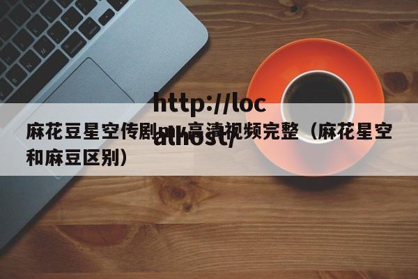 麻花豆星空传剧mv高清视频完整(麻花星空和麻豆区别)